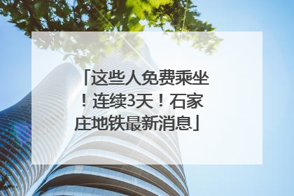 这些人免费乘坐！连续3天！石家庄地铁最新消息