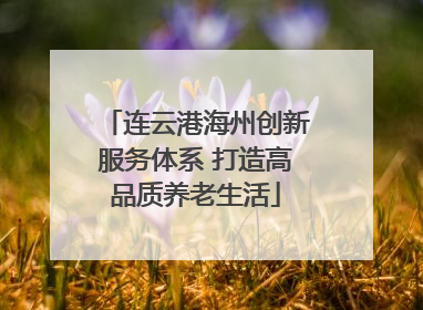 连云港海州创新服务体系 打造高品质养老生活