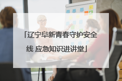 辽宁阜新青春守护安全线 应急知识进讲堂