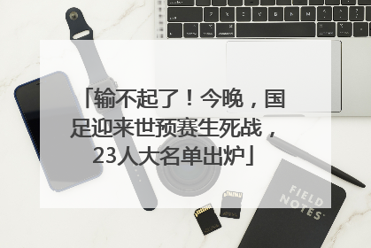 输不起了！今晚，国足迎来世预赛生死战，23人大名单出炉
