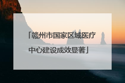 赣州市国家区域医疗中心建设成效显著