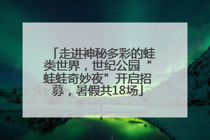 走进神秘多彩的蛙类世界，世纪公园“蛙蛙奇妙夜”开启招募，暑假共18场
