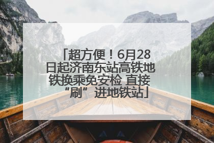 超方便！6月28日起济南东站高铁地铁换乘免安检 直接“刷”进地铁站