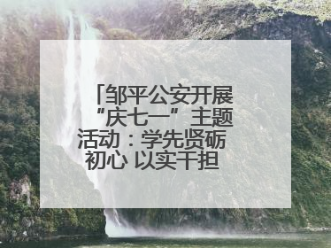 邹平公安开展“庆七一”主题活动：学先贤砺初心 以实干担当护航新征程