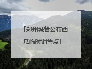 郑州城管公布西瓜临时销售点