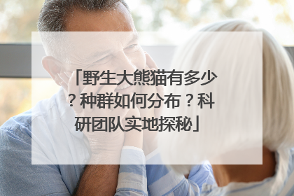 野生大熊猫有多少？种群如何分布？科研团队实地探秘