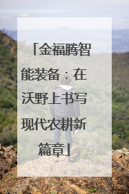 金福腾智能装备：在沃野上书写现代农耕新篇章