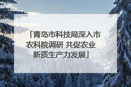 青岛市科技局深入市农科院调研 共促农业新质生产力发展