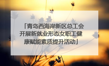 青岛西海岸新区总工会开展新就业形态女职工健康赋能素质提升活动