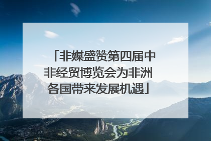 非媒盛赞第四届中非经贸博览会为非洲各国带来发展机遇