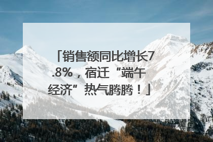 销售额同比增长7.8%，宿迁“端午经济”热气腾腾！