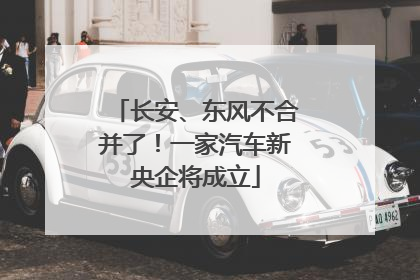 长安、东风不合并了！一家汽车新央企将成立