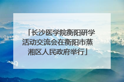 长沙医学院衡阳研学活动交流会在衡阳市蒸湘区人民政府举行