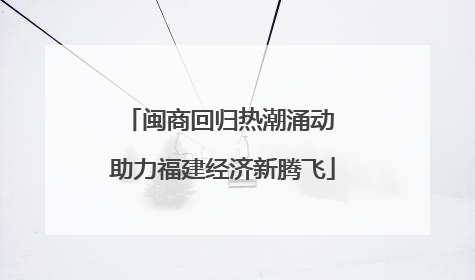 闽商回归热潮涌动 助力福建经济新腾飞