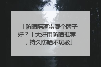 防晒隔离霜哪个牌子好？十大好用防晒推荐，持久防晒不斑驳
