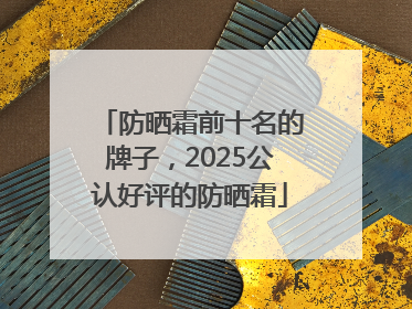 防晒霜前十名的牌子，2025公认好评的防晒霜
