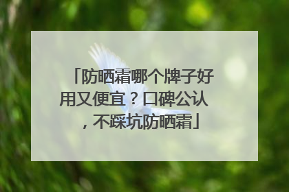 防晒霜哪个牌子好用又便宜？口碑公认，不踩坑防晒霜