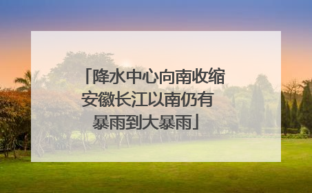 降水中心向南收缩 安徽长江以南仍有暴雨到大暴雨