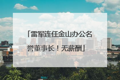 雷军连任金山办公名誉董事长！无薪酬
