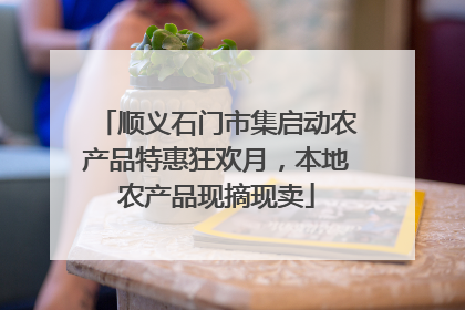 顺义石门市集启动农产品特惠狂欢月，本地农产品现摘现卖