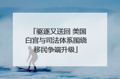 驱逐又送回 美国白宫与司法体系围绕移民争端升级