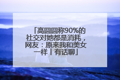高圆圆称90%的社交对她都是消耗，网友：原来我和美女一样丨有话聊