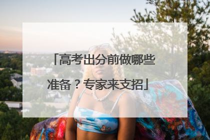 高考出分前做哪些准备？专家来支招