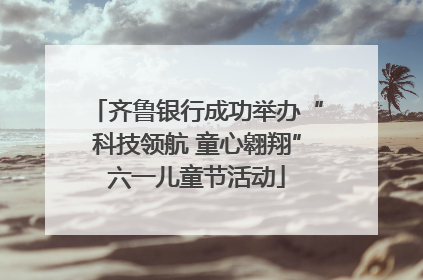 齐鲁银行成功举办“科技领航 童心翱翔”六一儿童节活动