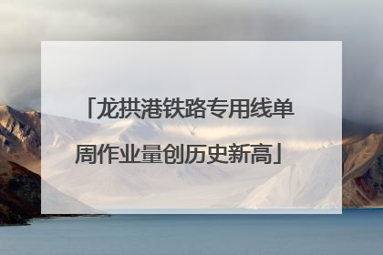 龙拱港铁路专用线单周作业量创历史新高