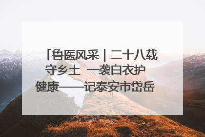 鲁医风采｜二十八载守乡土  一袭白衣护健康——记泰安市岱岳区满庄镇卫生院院长、主任医师张宝喜