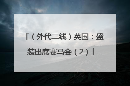 （外代二线）英国：盛装出席赛马会（2）