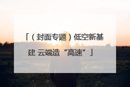 （封面专题）低空新基建 云端造“高速”