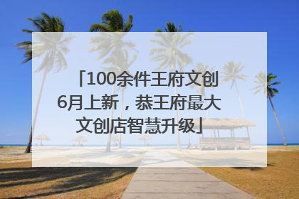 100余件王府文创6月上新，恭王府最大文创店智慧升级