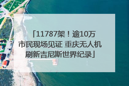 11787架！逾10万市民现场见证 重庆无人机刷新吉尼斯世界纪录