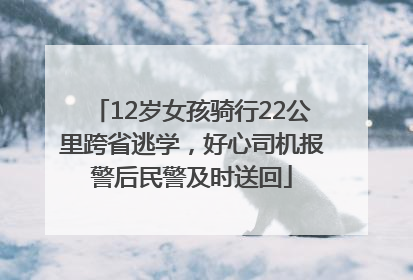 12岁女孩骑行22公里跨省逃学，好心司机报警后民警及时送回