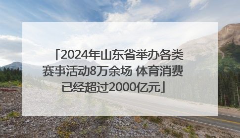 2024年山东省举办各类赛事活动8万余场 体育消费已经超过2000亿元