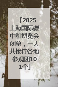 2025上海国际碳中和博览会闭幕，三天共接待各地参观团101个