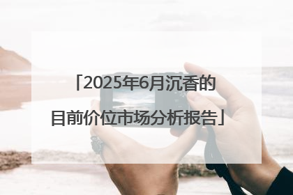 2025年6月沉香的目前价位市场分析报告