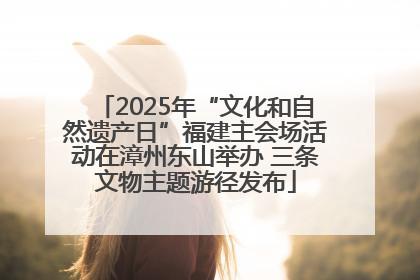 2025年“文化和自然遗产日”福建主会场活动在漳州东山举办 三条文物主题游径发布