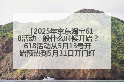 2025年京东淘宝618活动一般什么时候开始？618活动从5月13号开始预热到5月31日开门红6月20号正式结束
