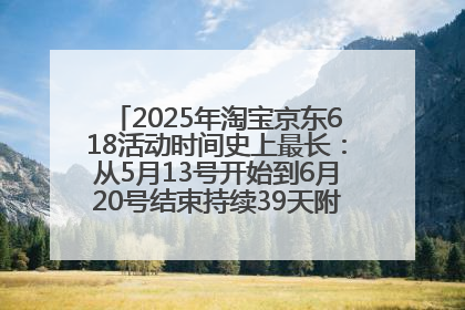 2025年淘宝京东618活动时间史上最长：从5月13号开始到6月20号结束持续39天附详细时间表一览