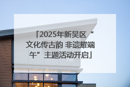 2025年新吴区“文化传古韵 非遗耀端午”主题活动开启