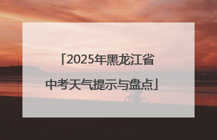 2025年黑龙江省中考天气提示与盘点