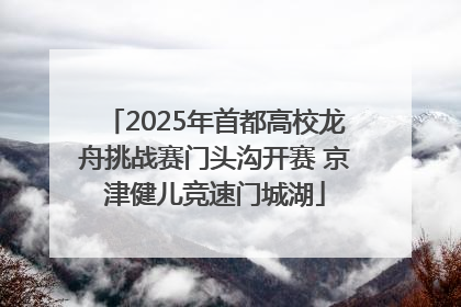2025年首都高校龙舟挑战赛门头沟开赛 京津健儿竞速门城湖