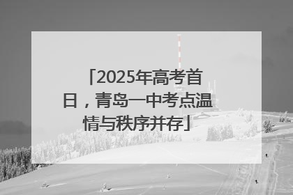 2025年高考首日，青岛一中考点温情与秩序并存