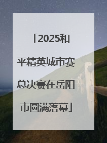2025和平精英城市赛总决赛在岳阳市圆满落幕