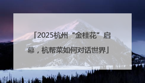 2025杭州“金桂花”启幕，杭帮菜如何对话世界