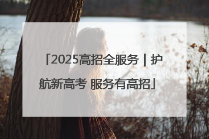 2025高招全服务｜护航新高考 服务有高招