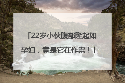 22岁小伙腹部隆起如孕妇，竟是它在作祟！