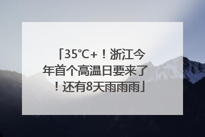 35℃+！浙江今年首个高温日要来了！还有8天雨雨雨